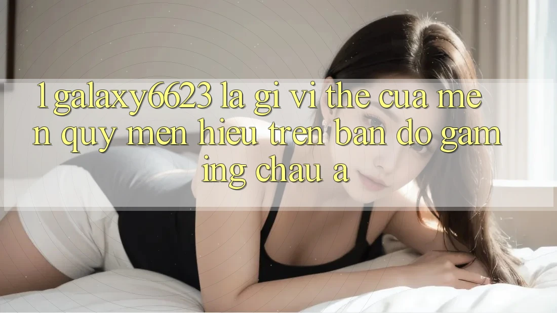 1. Galaxy6623 Là Gì? Vị Thế Của Mến quý mến Hiệu Trên Bản Đồ Gaming Châu Á