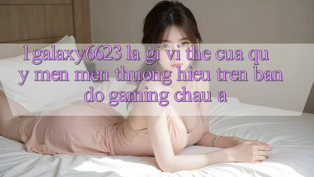 1. Galaxy6623 Là Gì? Vị Thế Của Quý mến mến thương Hiệu Trên Bản Đồ Gaming Châu Á 1. Galaxy6623 Là Gì? Vị Thế Của Quý mến mến thương Hiệu Trên Bản Đồ Gaming Châu Á