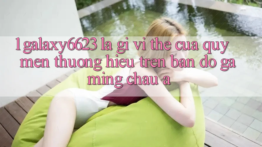 1. Galaxy6623 Là Gì? Vị Thế Của Quý mến thương Hiệu Trên Bản Đồ Gaming Châu Á 1. Galaxy6623 Là Gì? Vị Thế Của Quý mến thương Hiệu Trên Bản Đồ Gaming Châu Á