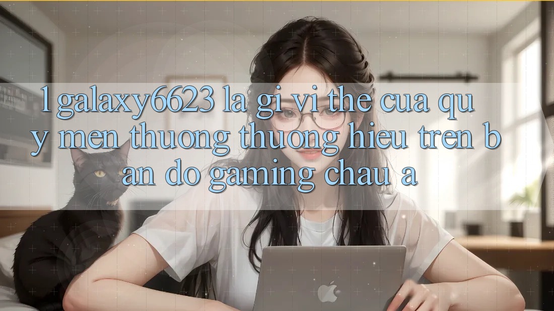 1. Galaxy6623 Là Gì? Vị Thế Của Quý mến thương thương Hiệu Trên Bản Đồ Gaming Châu Á