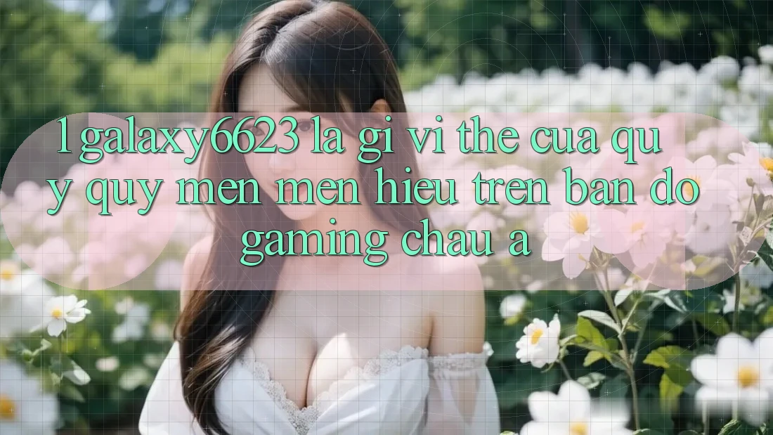 1. Galaxy6623 Là Gì? Vị Thế Của Quý quý mến mến Hiệu Trên Bản Đồ Gaming Châu Á
