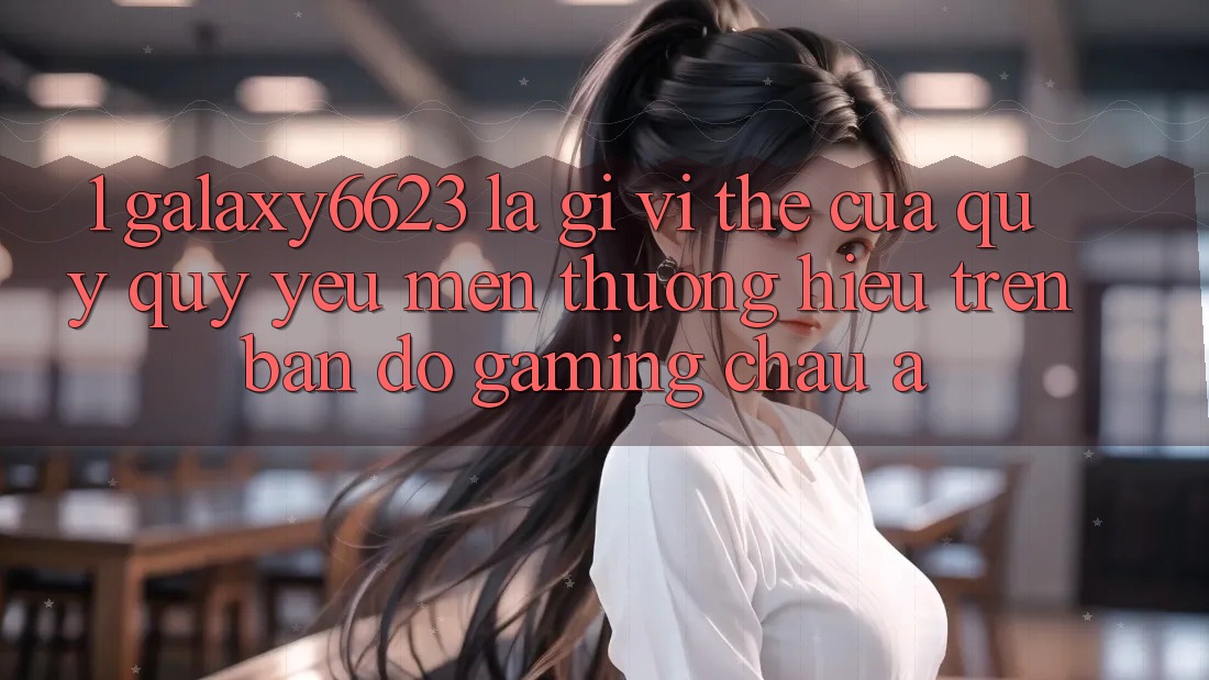 1. Galaxy6623 Là Gì? Vị Thế Của Quý quý yêu mến thương Hiệu Trên Bản Đồ Gaming Châu Á