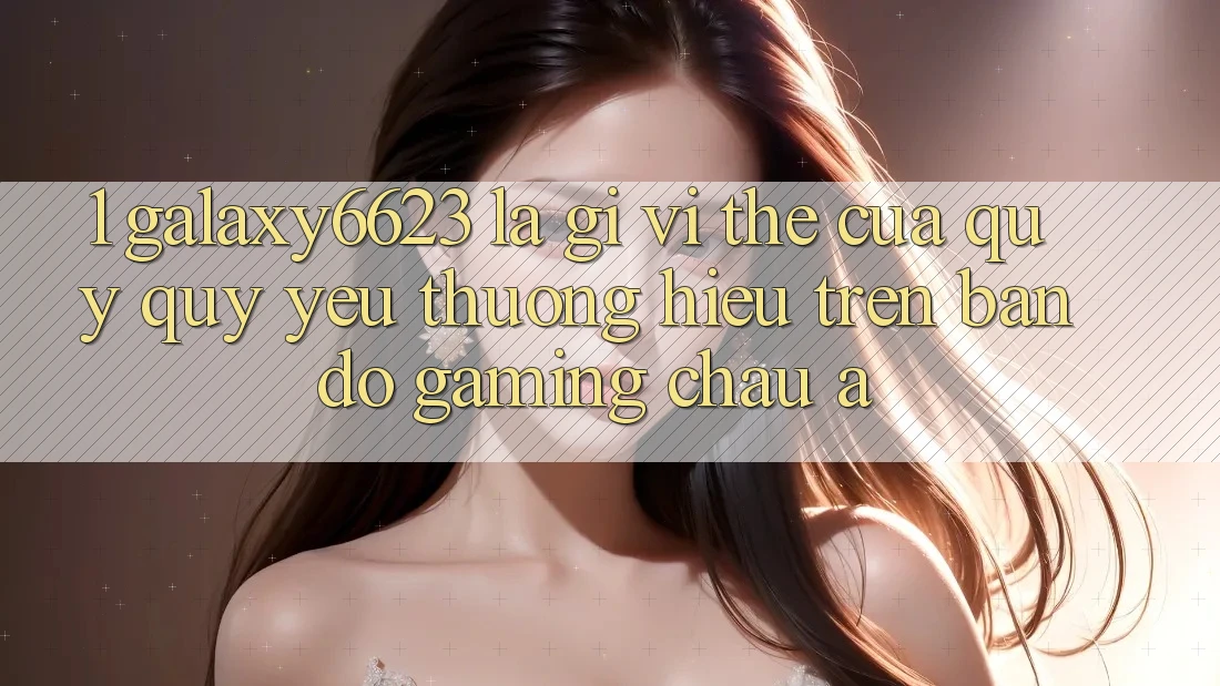 1. Galaxy6623 Là Gì? Vị Thế Của Quý quý yêu thương Hiệu Trên Bản Đồ Gaming Châu Á 1. Galaxy6623 Là Gì? Vị Thế Của Quý quý yêu thương Hiệu Trên Bản Đồ Gaming Châu Á
