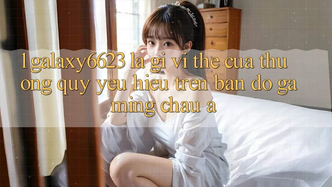 1. Galaxy6623 Là Gì? Vị Thế Của Thương quý yêu Hiệu Trên Bản Đồ Gaming Châu Á 1. Galaxy6623 Là Gì? Vị Thế Của Thương quý yêu Hiệu Trên Bản Đồ Gaming Châu Á