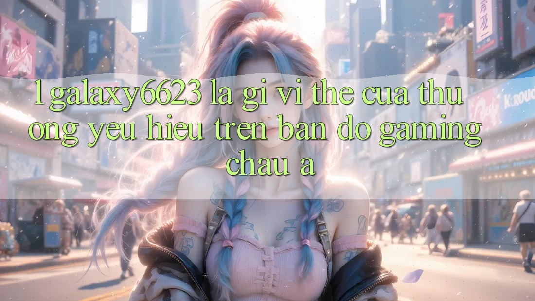 1. Galaxy6623 Là Gì? Vị Thế Của Thương yêu Hiệu Trên Bản Đồ Gaming Châu Á 1. Galaxy6623 Là Gì? Vị Thế Của Thương yêu Hiệu Trên Bản Đồ Gaming Châu Á