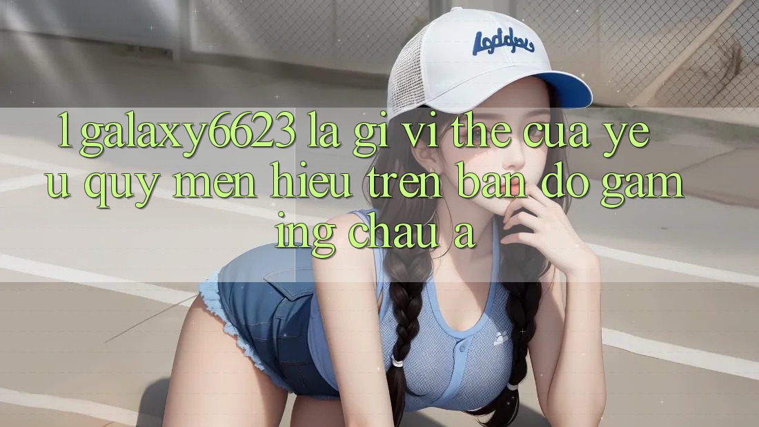 1. Galaxy6623 Là Gì? Vị Thế Của Yêu quý mến Hiệu Trên Bản Đồ Gaming Châu Á