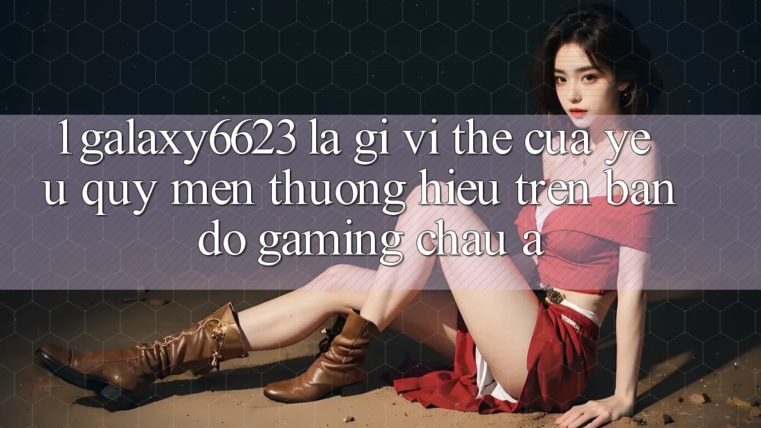 1. Galaxy6623 Là Gì? Vị Thế Của Yêu quý mến thương Hiệu Trên Bản Đồ Gaming Châu Á 1. Galaxy6623 Là Gì? Vị Thế Của Yêu quý mến thương Hiệu Trên Bản Đồ Gaming Châu Á