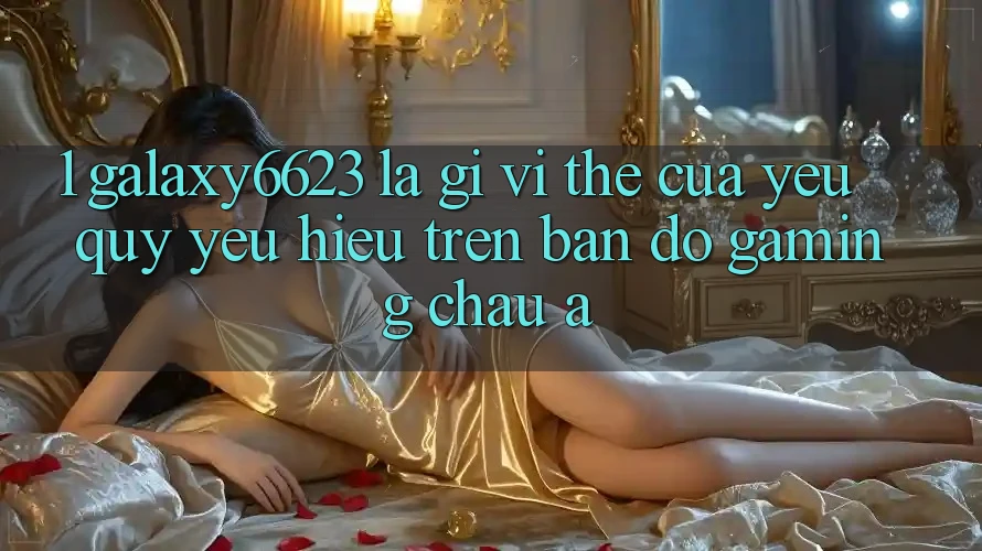 1. Galaxy6623 Là Gì? Vị Thế Của Yêu quý yêu Hiệu Trên Bản Đồ Gaming Châu Á