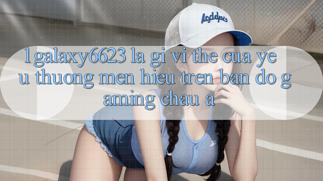 1. Galaxy6623 Là Gì? Vị Thế Của Yêu thương mến Hiệu Trên Bản Đồ Gaming Châu Á