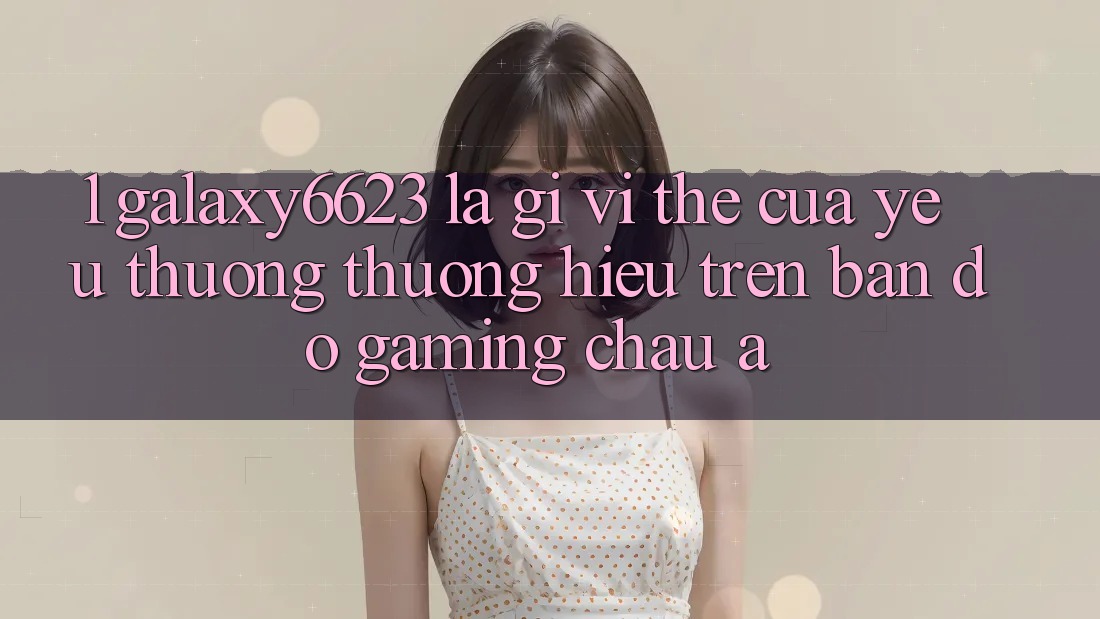 1. Galaxy6623 Là Gì? Vị Thế Của Yêu thương thương Hiệu Trên Bản Đồ Gaming Châu Á 1. Galaxy6623 Là Gì? Vị Thế Của Yêu thương thương Hiệu Trên Bản Đồ Gaming Châu Á
