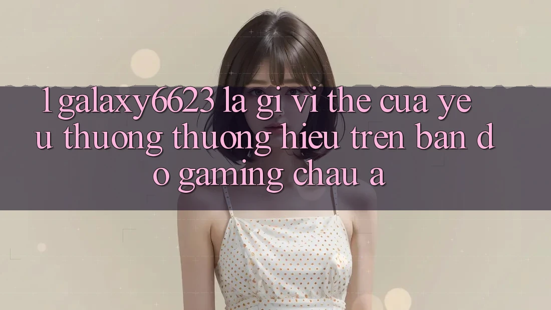 1. Galaxy6623 Là Gì? Vị Thế Của Yêu thương thương Hiệu Trên Bản Đồ Gaming Châu Á