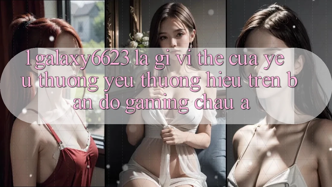 1. Galaxy6623 Là Gì? Vị Thế Của Yêu thương yêu thương Hiệu Trên Bản Đồ Gaming Châu Á 1. Galaxy6623 Là Gì? Vị Thế Của Yêu thương yêu thương Hiệu Trên Bản Đồ Gaming Châu Á