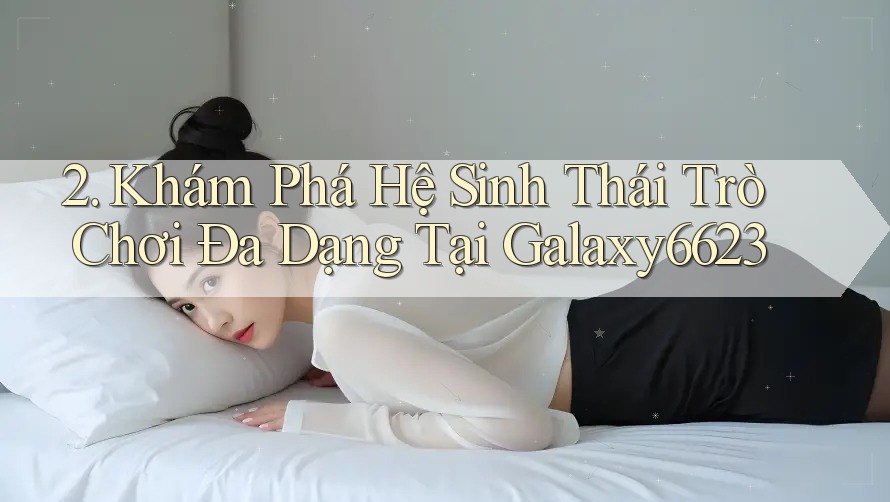 2. Khám Phá Hệ Sinh Thái Trò Chơi Đa Dạng Tại Galaxy6623