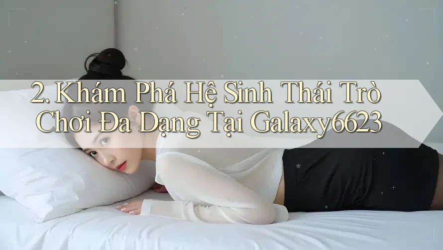 2. Khám Phá Hệ Sinh Thái Trò Chơi Đa Dạng Tại Galaxy6623