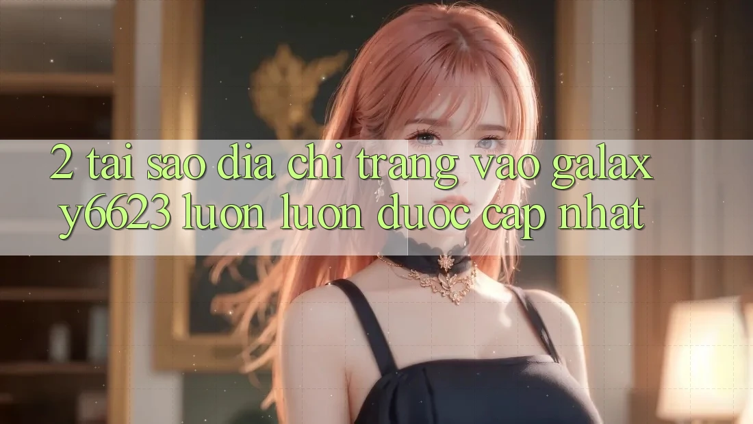 2. Tại Sao Địa chỉ trang Vào Galaxy6623 Luôn luôn Được Cập Nhật?