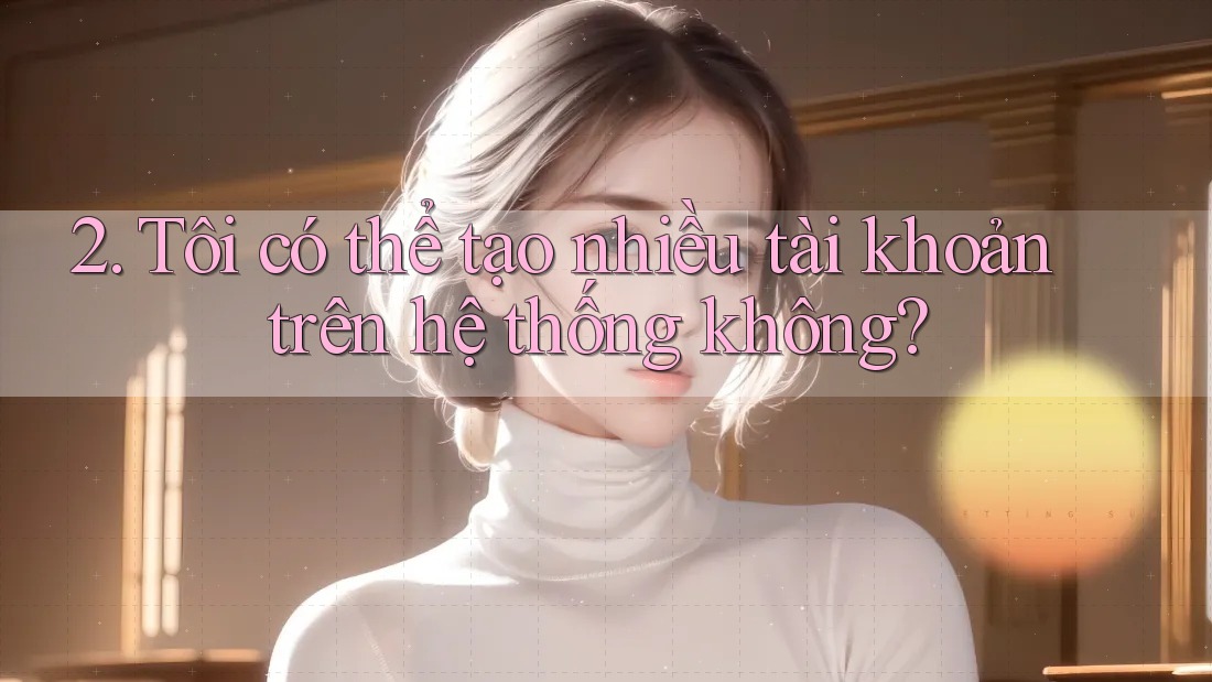 2. Tôi có thể tạo nhiều tài khoản trên hệ thống không? 2. Tôi có thể tạo nhiều tài khoản trên hệ thống không?