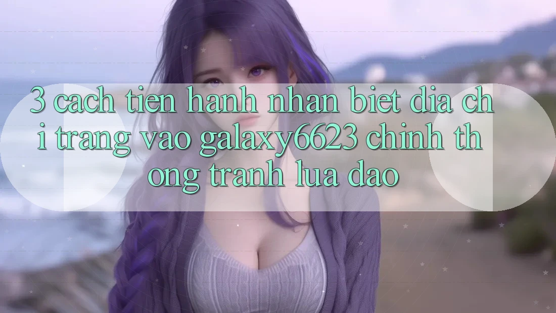 3. Cách tiến hành Nhận Biết Địa chỉ trang Vào Galaxy6623 Chính Thống & Tránh Lừa Đảo 3. Cách tiến hành Nhận Biết Địa chỉ trang Vào Galaxy6623 Chính Thống & Tránh Lừa Đảo