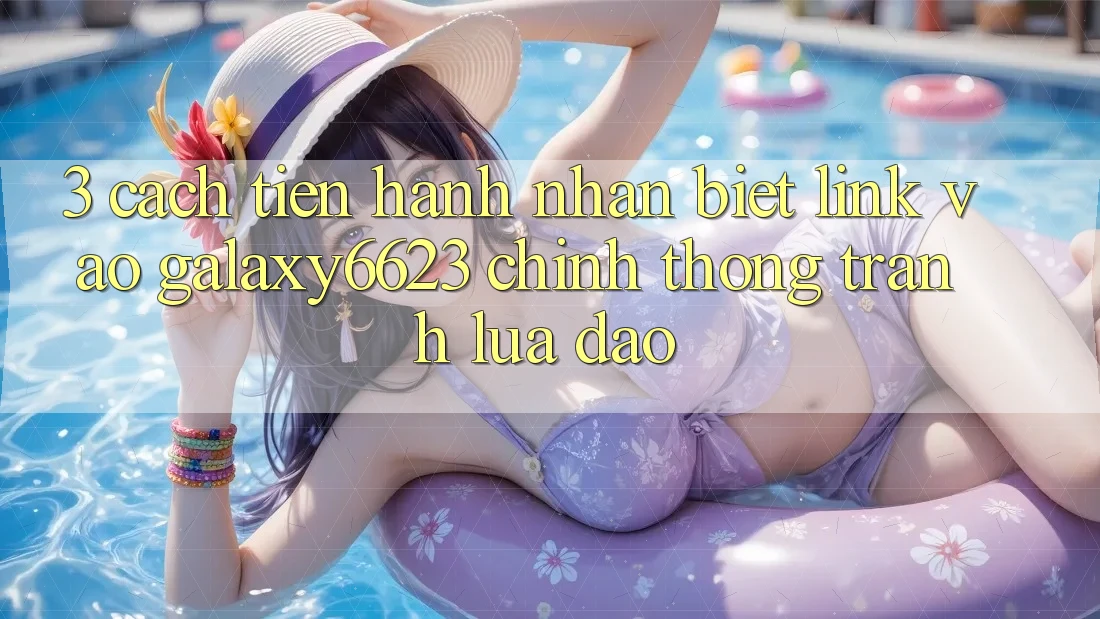 3. Cách tiến hành Nhận Biết Link Vào Galaxy6623 Chính Thống & Tránh Lừa Đảo