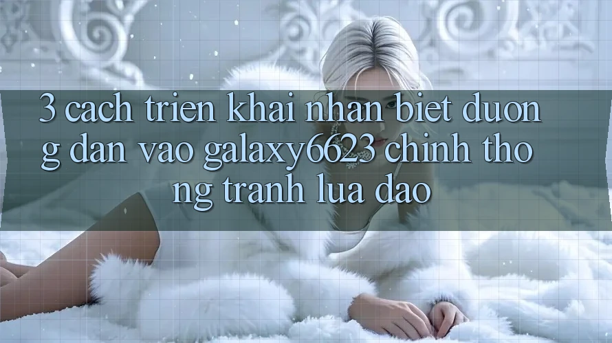 3. Cách triển khai Nhận Biết Đường dẫn Vào Galaxy6623 Chính Thống & Tránh Lừa Đảo