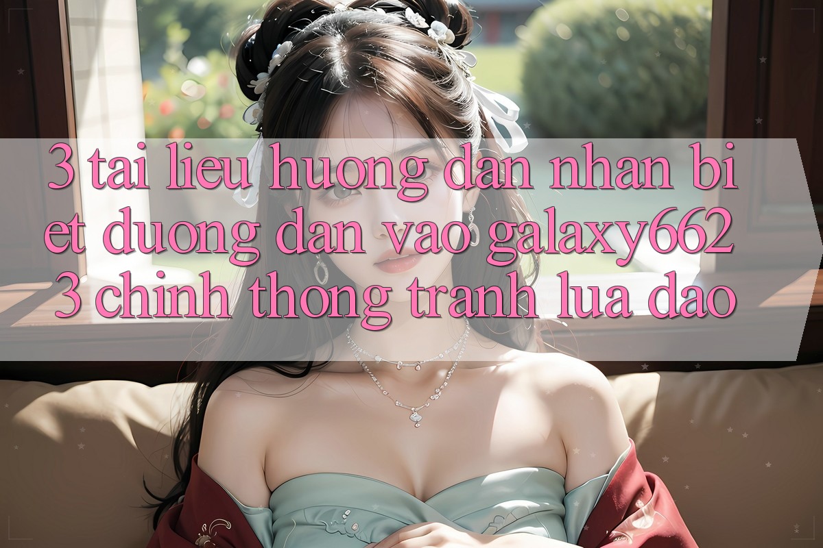 3. Tài liệu hướng dẫn Nhận Biết Đường dẫn Vào Galaxy6623 Chính Thống & Tránh Lừa Đảo 3. Tài liệu hướng dẫn Nhận Biết Đường dẫn Vào Galaxy6623 Chính Thống & Tránh Lừa Đảo