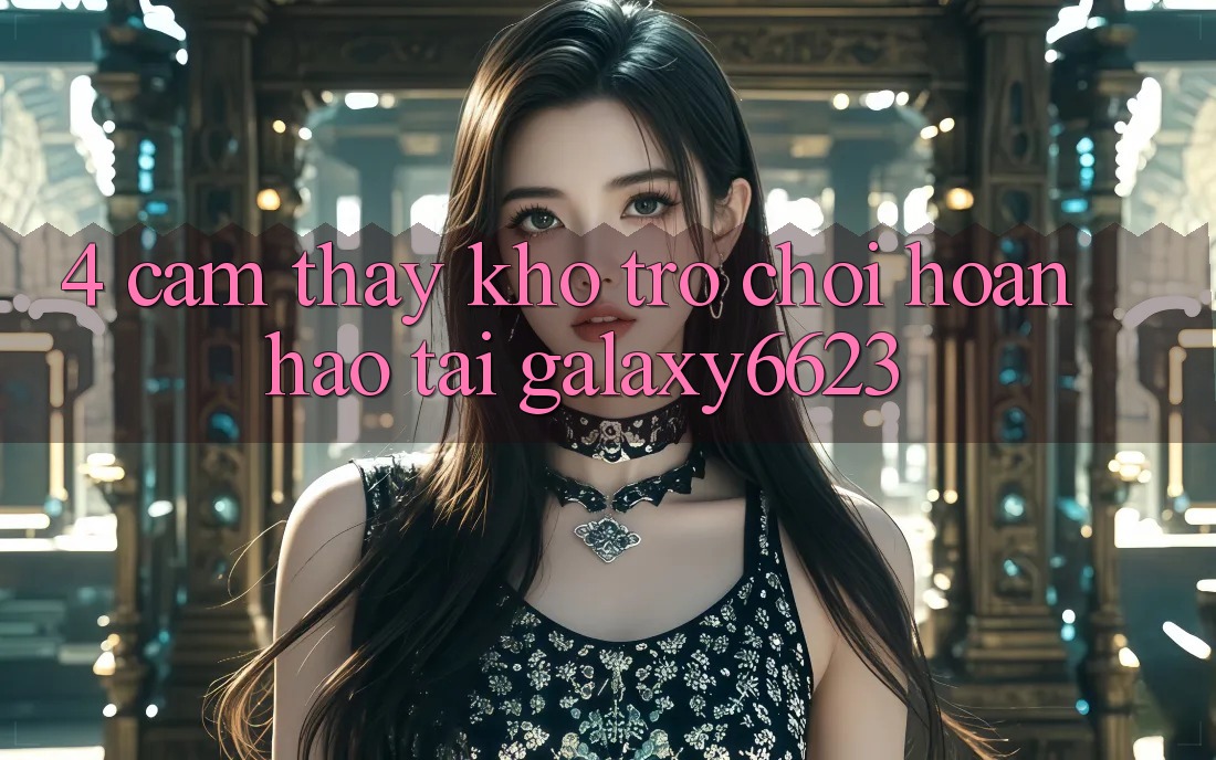 4. Cảm thấy Kho Trò Chơi Hoàn hảo Tại Galaxy6623