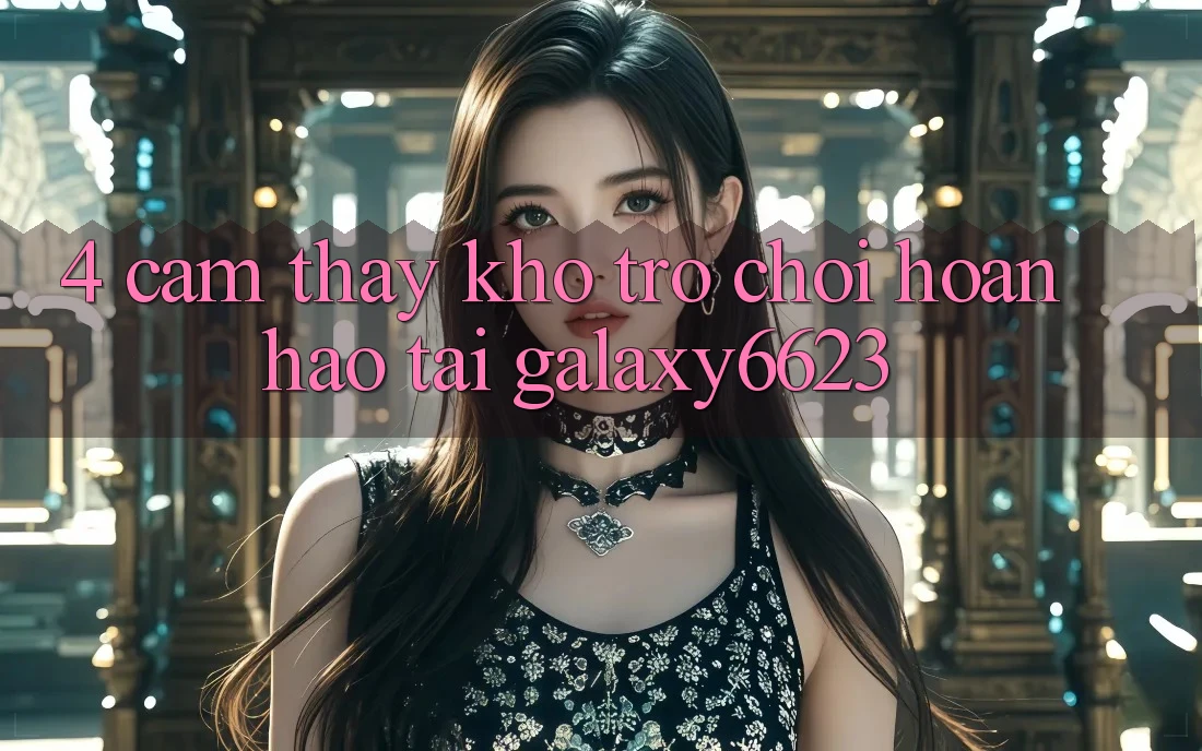 4. Cảm thấy Kho Trò Chơi Hoàn hảo Tại Galaxy6623