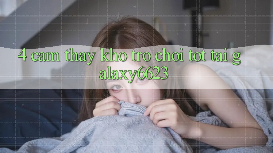 4. Cảm thấy Kho Trò Chơi Tốt Tại Galaxy6623