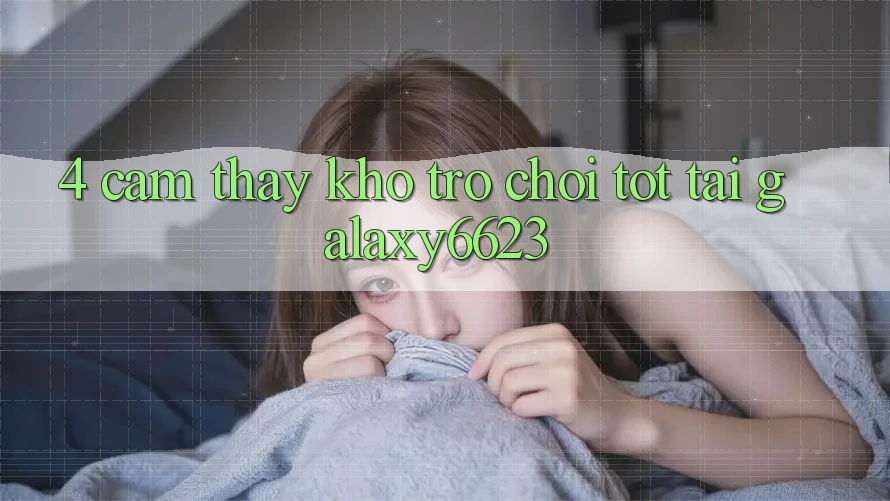 4. Cảm thấy Kho Trò Chơi Tốt Tại Galaxy6623