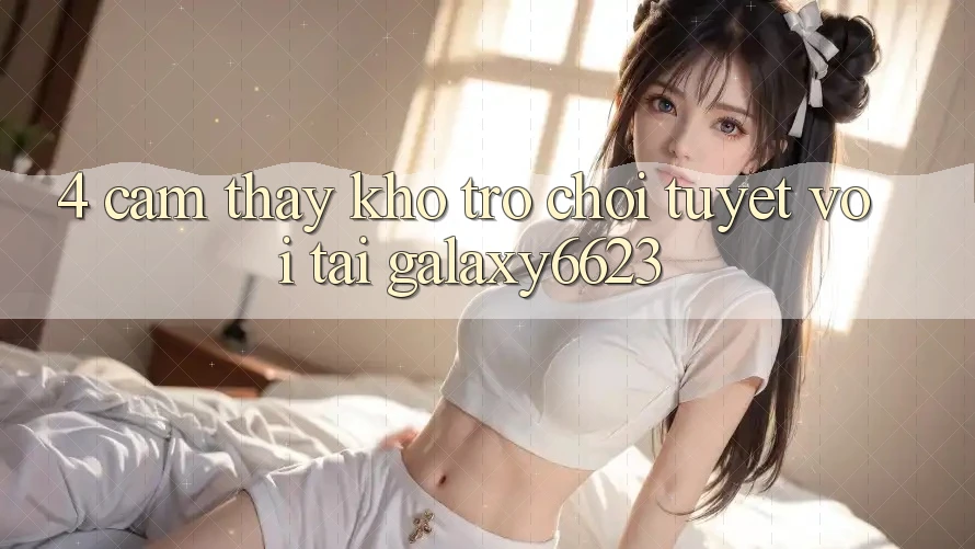 4. Cảm thấy Kho Trò Chơi Tuyệt vời Tại Galaxy6623