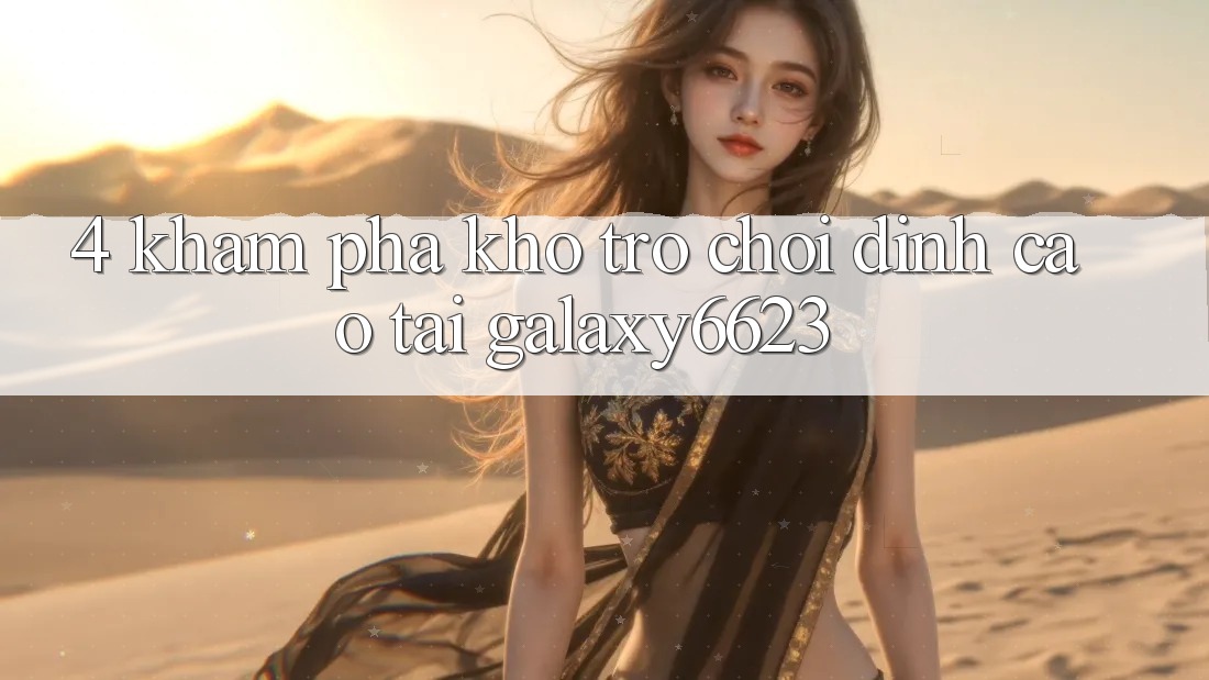 4. Khám Phá Kho Trò Chơi Đỉnh Cao Tại Galaxy6623 4. Khám Phá Kho Trò Chơi Đỉnh Cao Tại Galaxy6623