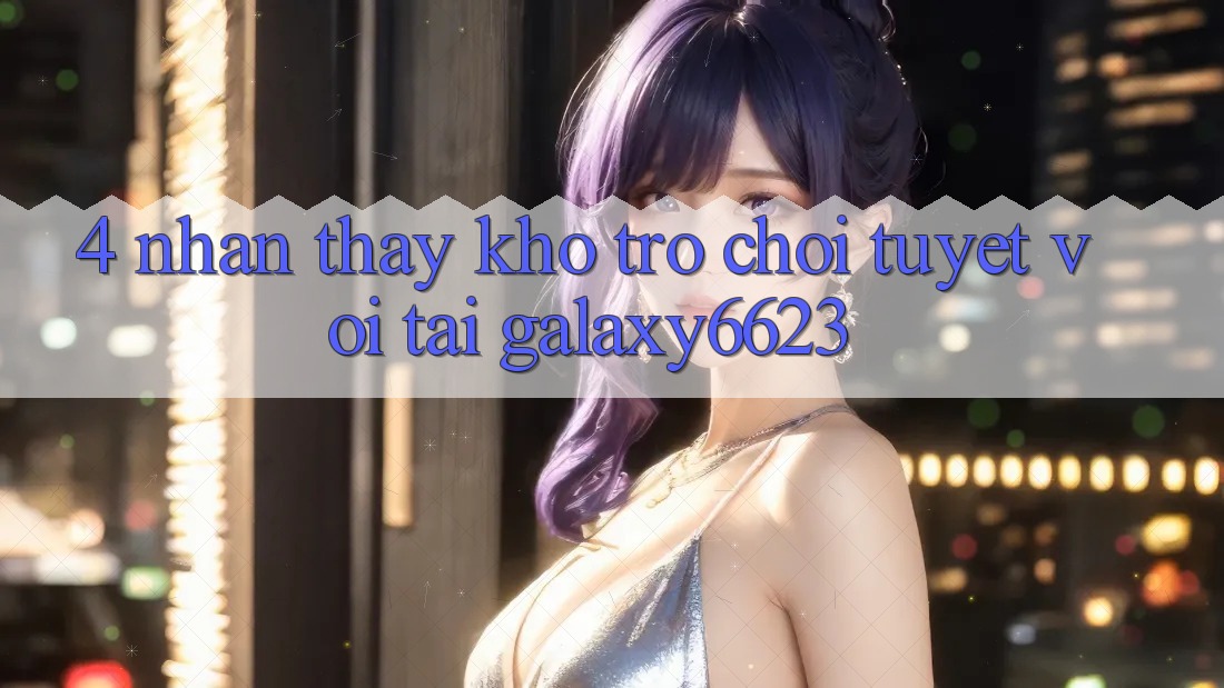 4. Nhận thấy Kho Trò Chơi Tuyệt vời Tại Galaxy6623