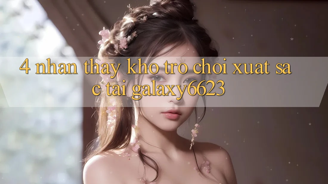 4. Nhận thấy Kho Trò Chơi Xuất sắc Tại Galaxy6623