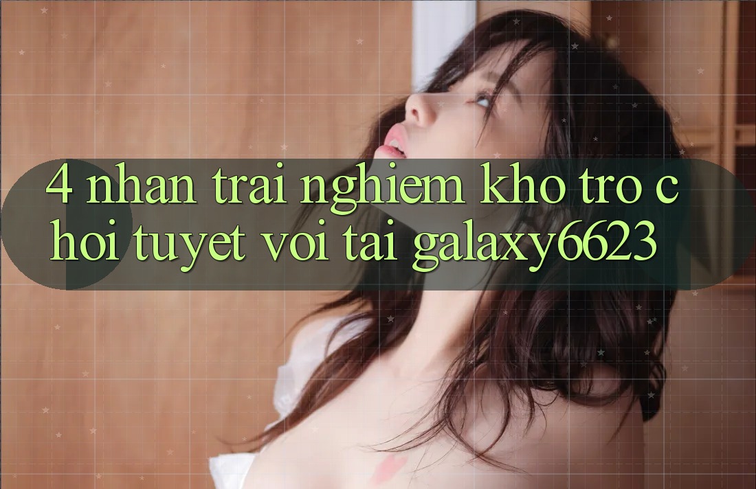 4. Nhận trải nghiệm Kho Trò Chơi Tuyệt vời Tại Galaxy6623