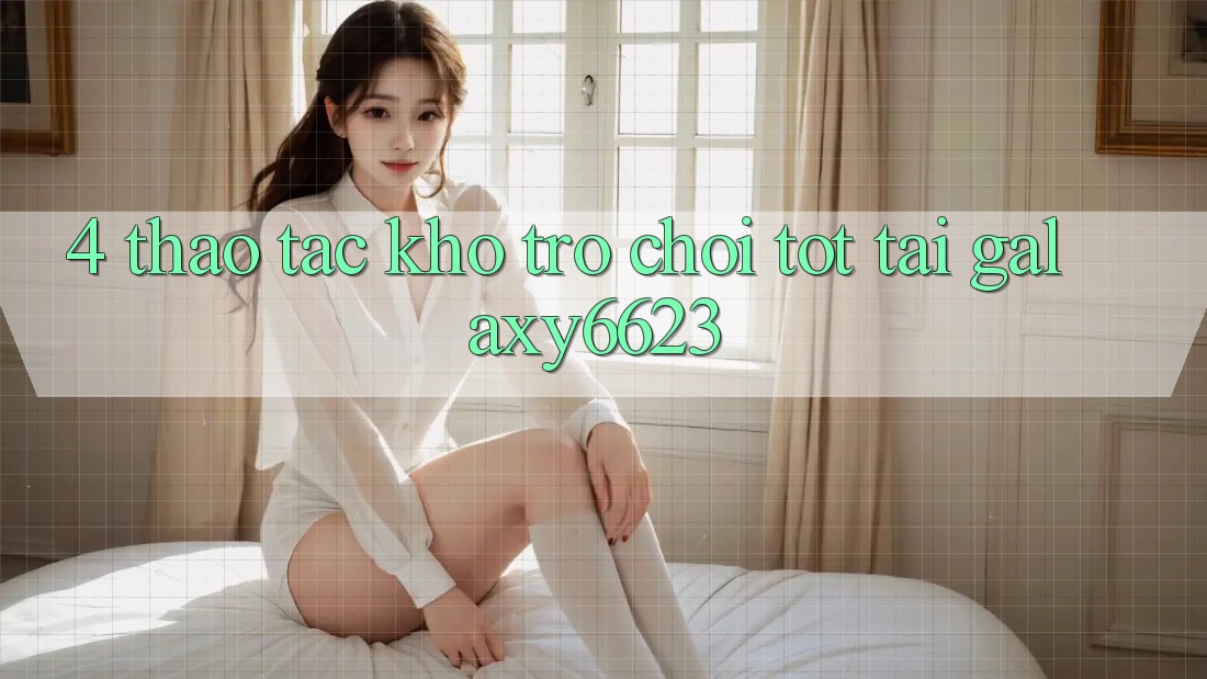 4. Thao tác Kho Trò Chơi Tốt Tại Galaxy6623 4. Thao tác Kho Trò Chơi Tốt Tại Galaxy6623