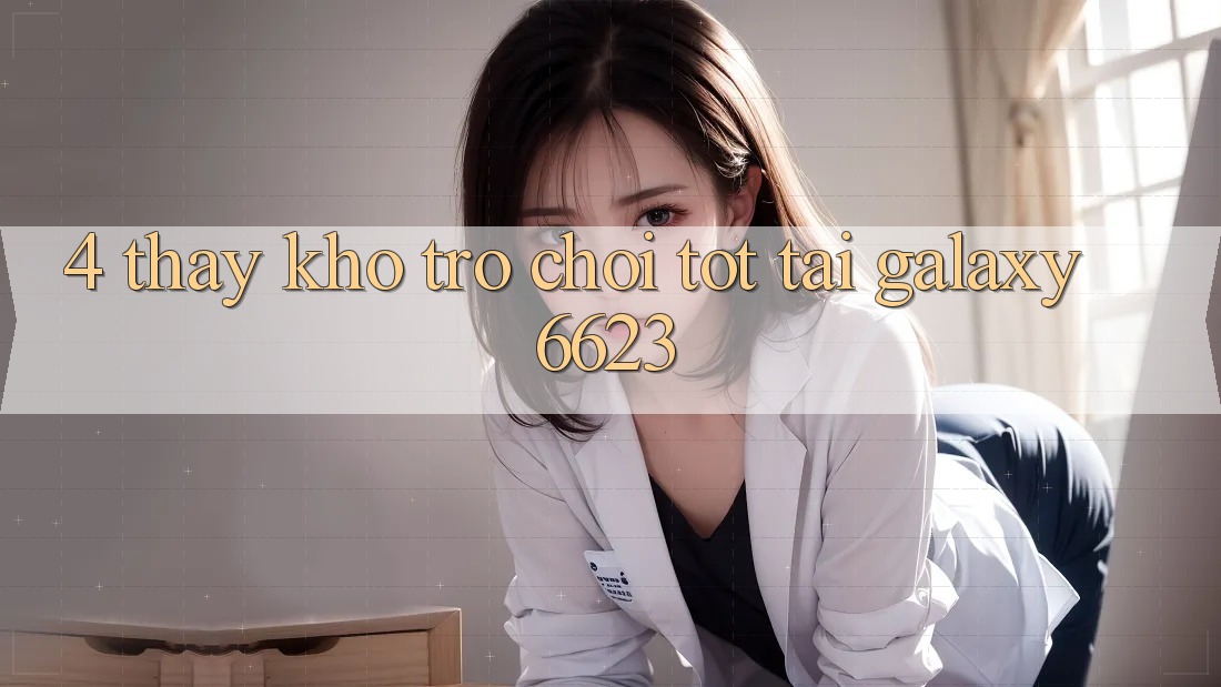 4. Thấy Kho Trò Chơi Tốt Tại Galaxy6623 4. Thấy Kho Trò Chơi Tốt Tại Galaxy6623