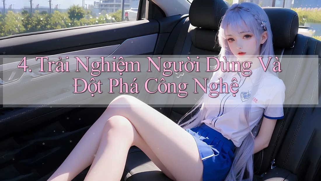 4. Trải Nghiệm Người Dùng Và Đột Phá Công Nghệ