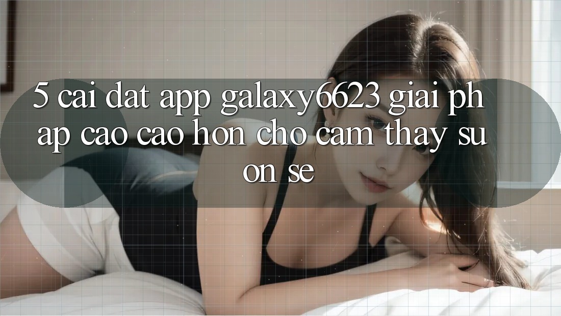 5. Cài đặt App Galaxy6623 - Giải Pháp Cao cao hơn Cho Cảm thấy Suôn sẻ
