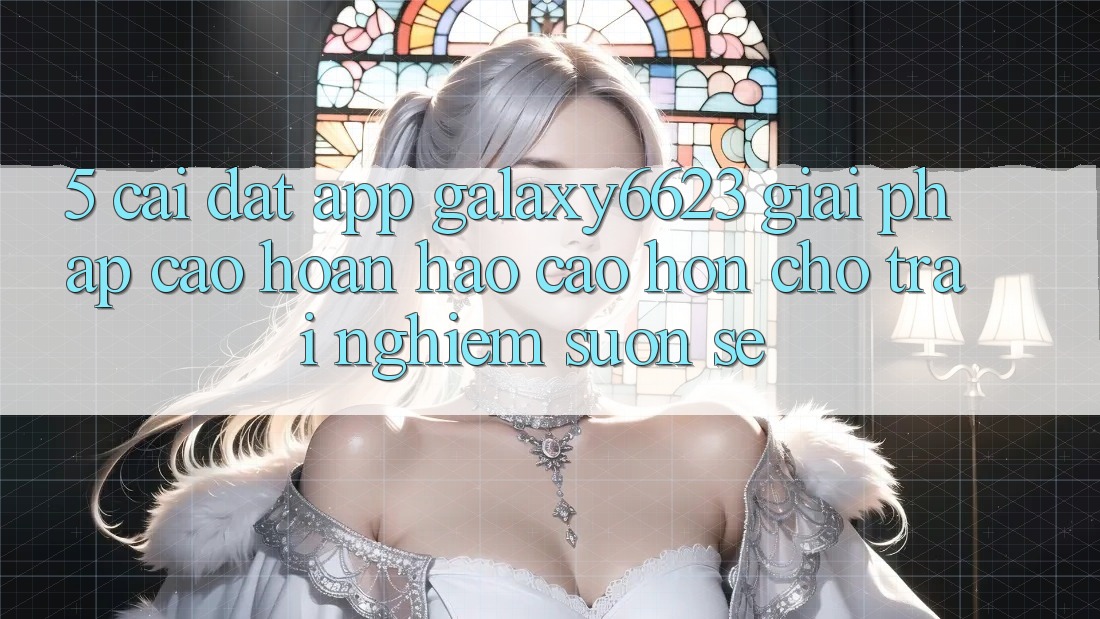 5. Cài đặt App Galaxy6623 - Giải Pháp Cao hoàn hảo cao hơn Cho Trải Nghiệm Suôn sẻ 5. Cài đặt App Galaxy6623 - Giải Pháp Cao hoàn hảo cao hơn Cho Trải Nghiệm Suôn sẻ