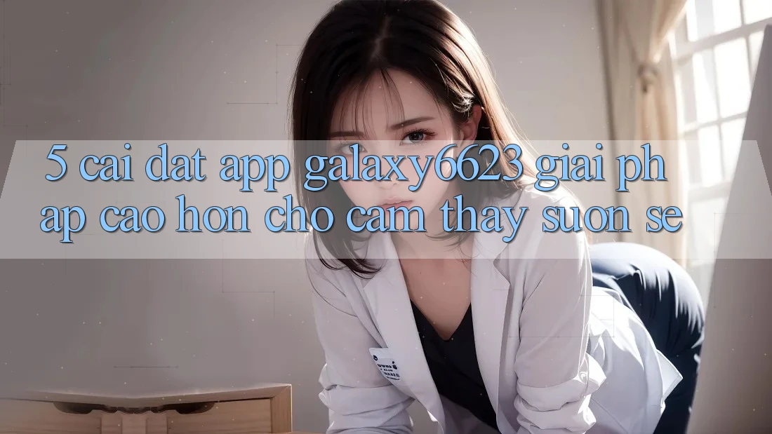 5. Cài đặt App Galaxy6623 - Giải Pháp Cao hơn Cho Cảm thấy Suôn sẻ