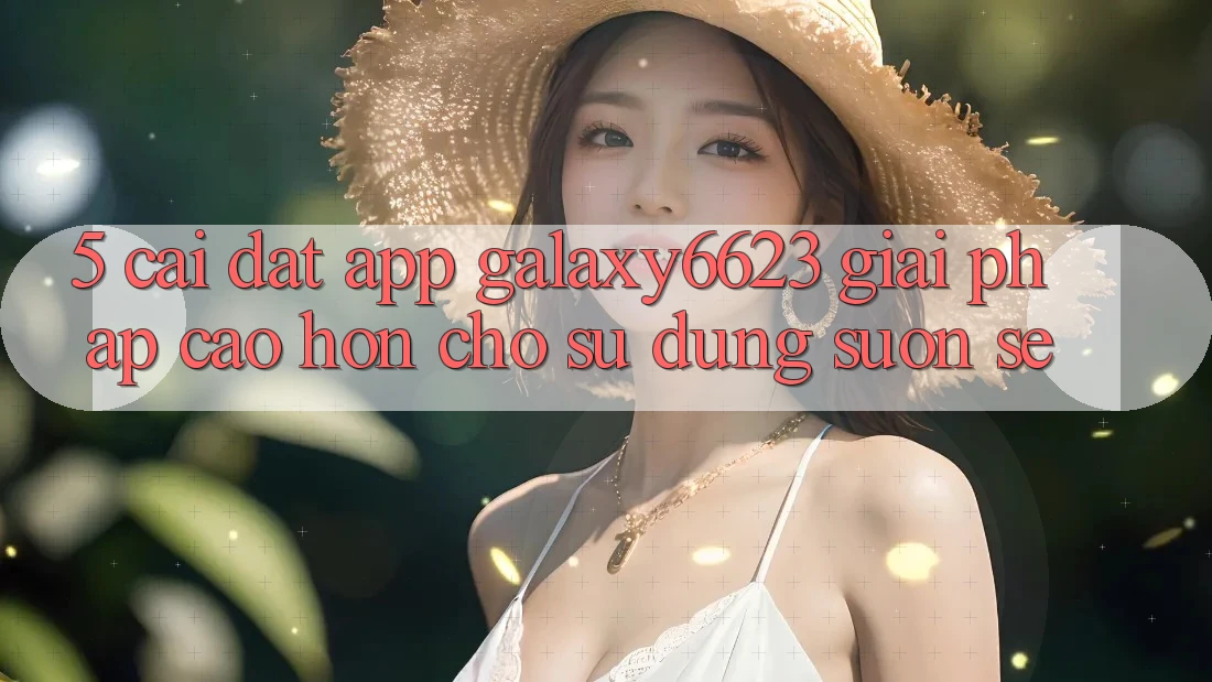 5. Cài đặt App Galaxy6623 - Giải Pháp Cao hơn Cho Sử dụng Suôn sẻ 5. Cài đặt App Galaxy6623 - Giải Pháp Cao hơn Cho Sử dụng Suôn sẻ