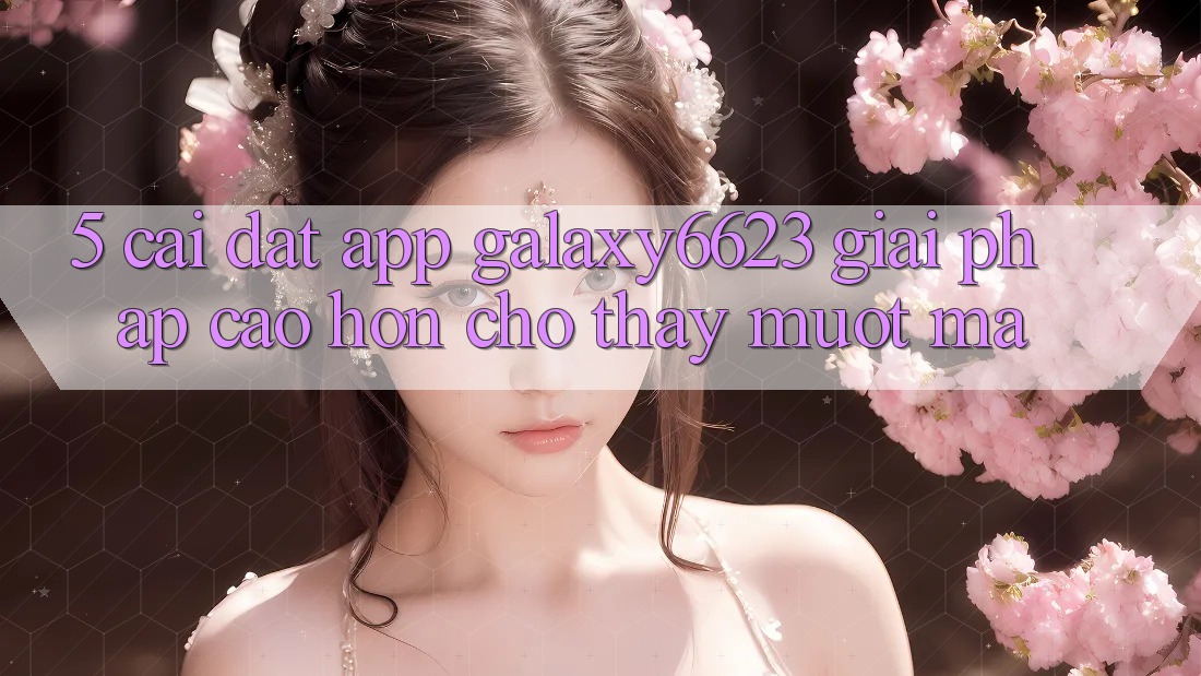 5. Cài đặt App Galaxy6623 - Giải Pháp Cao hơn Cho Thấy Mượt Mà 5. Cài đặt App Galaxy6623 - Giải Pháp Cao hơn Cho Thấy Mượt Mà