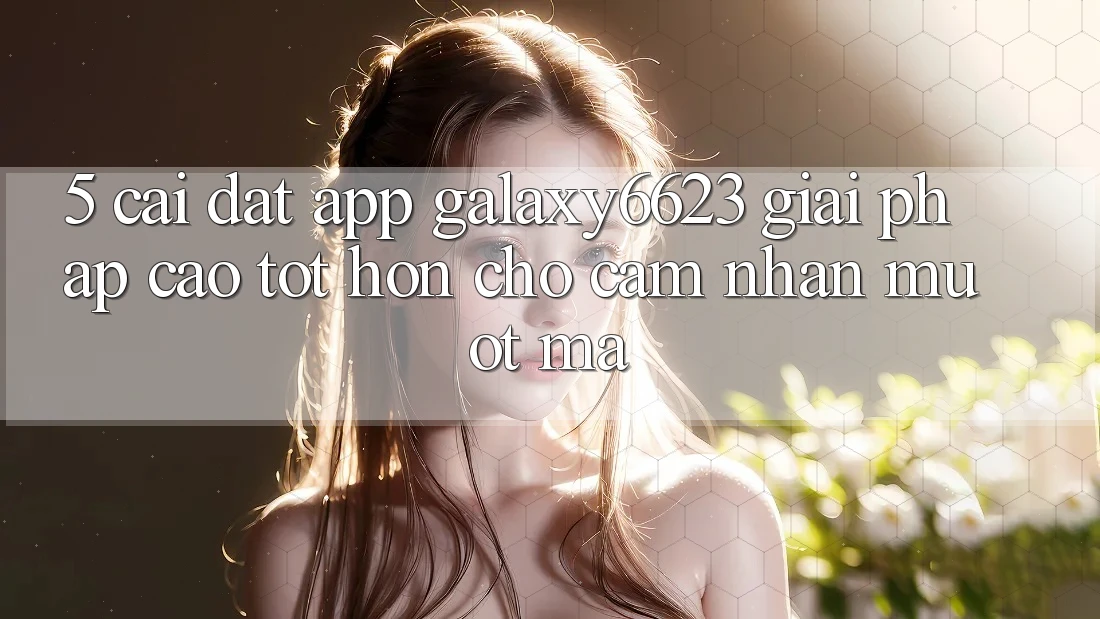 5. Cài đặt App Galaxy6623 - Giải Pháp Cao tốt hơn Cho Cảm nhận Mượt Mà 5. Cài đặt App Galaxy6623 - Giải Pháp Cao tốt hơn Cho Cảm nhận Mượt Mà