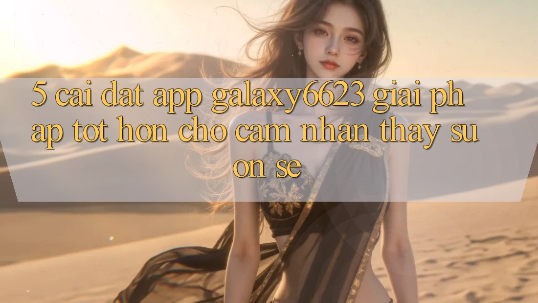 5. Cài đặt App Galaxy6623 - Giải Pháp Tốt hơn Cho Cảm nhận thấy Suôn sẻ 5. Cài đặt App Galaxy6623 - Giải Pháp Tốt hơn Cho Cảm nhận thấy Suôn sẻ