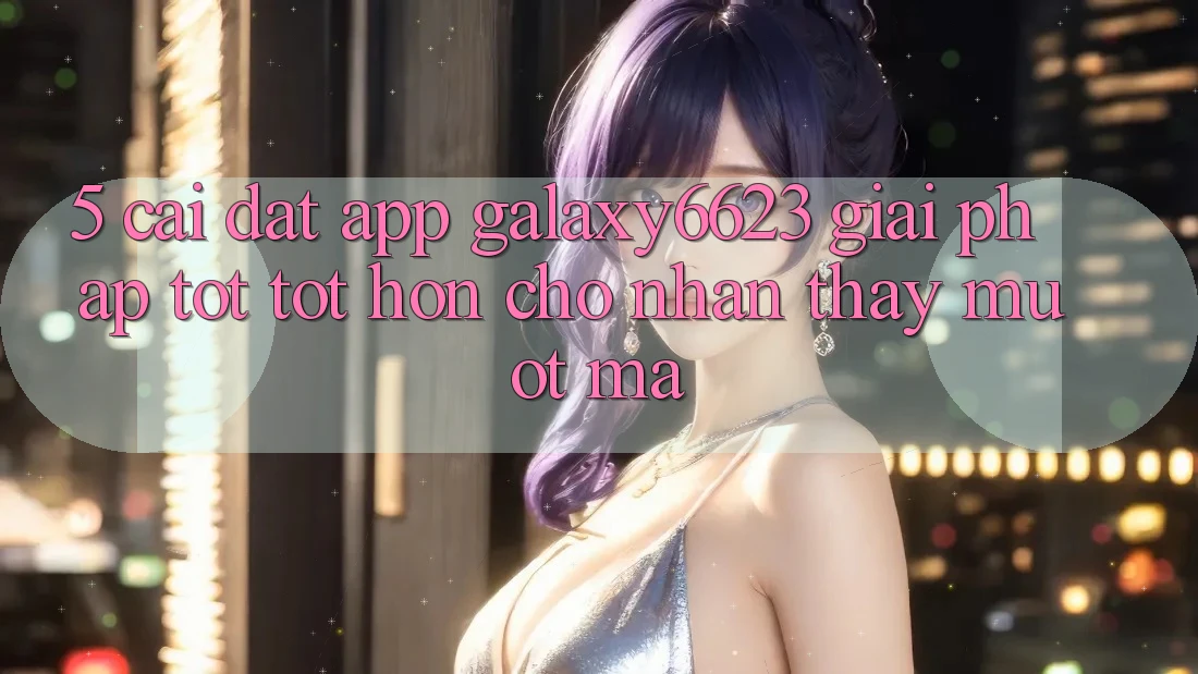 5. Cài đặt App Galaxy6623 - Giải Pháp Tốt tốt hơn Cho Nhận thấy Mượt Mà 5. Cài đặt App Galaxy6623 - Giải Pháp Tốt tốt hơn Cho Nhận thấy Mượt Mà