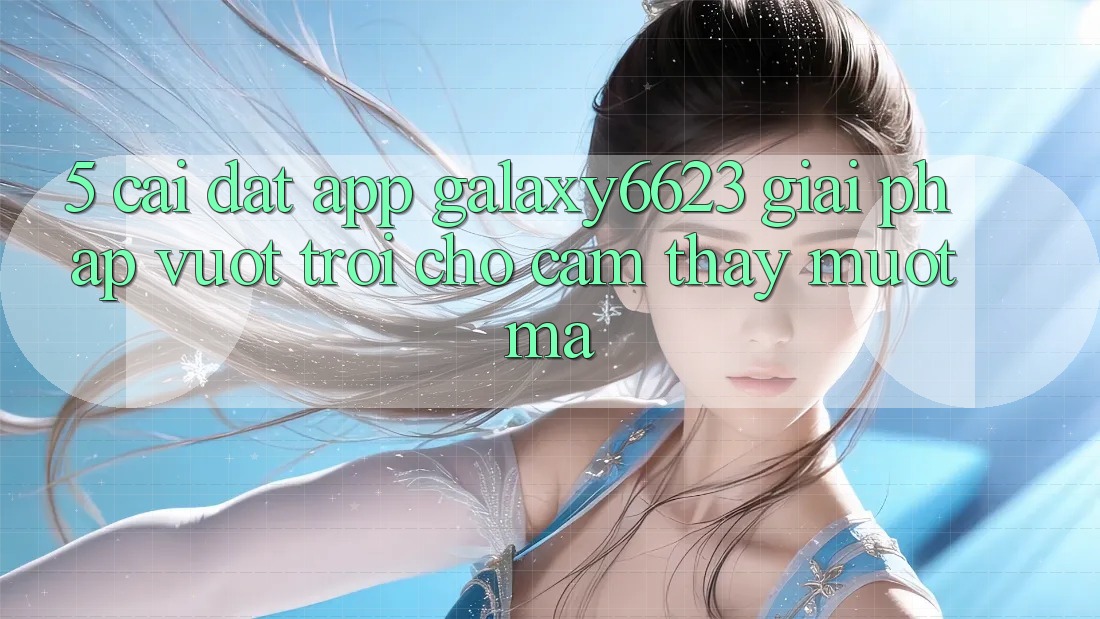 5. Cài đặt App Galaxy6623 - Giải Pháp Vượt trội Cho Cảm thấy Mượt Mà 5. Cài đặt App Galaxy6623 - Giải Pháp Vượt trội Cho Cảm thấy Mượt Mà