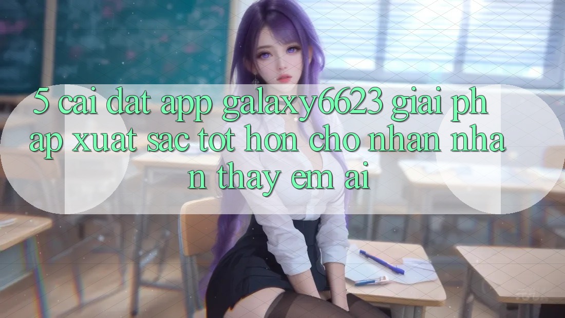 5. Cài đặt App Galaxy6623 - Giải Pháp Xuất sắc tốt hơn Cho Nhận nhận thấy Êm ái 5. Cài đặt App Galaxy6623 - Giải Pháp Xuất sắc tốt hơn Cho Nhận nhận thấy Êm ái