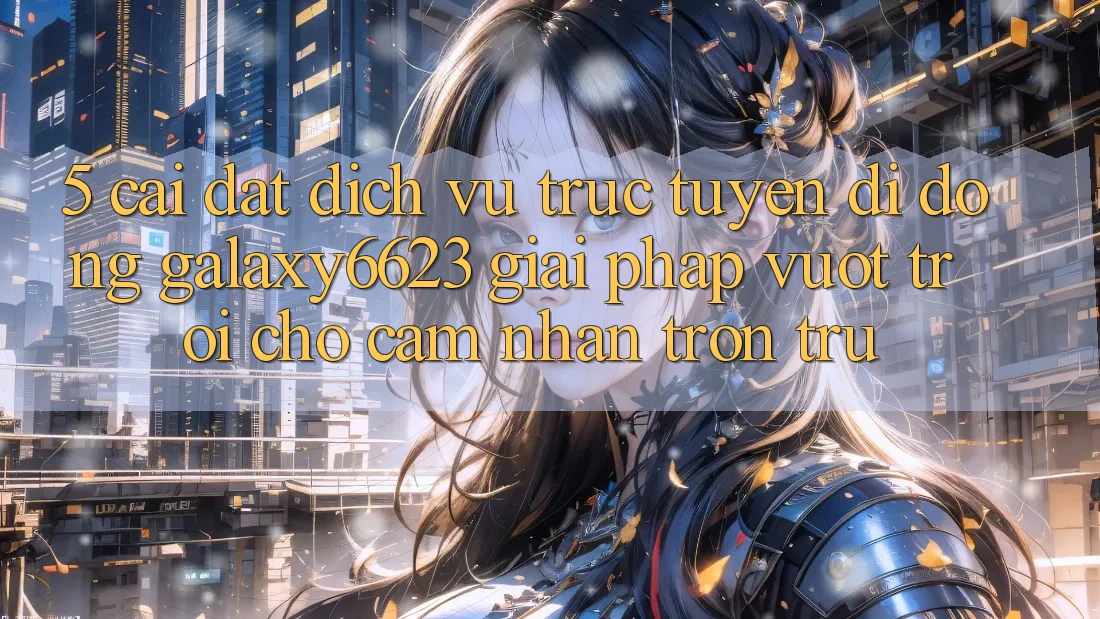 5. Cài đặt Dịch vụ trực tuyến di động Galaxy6623 - Giải Pháp Vượt Trội Cho Cảm nhận Trơn tru 5. Cài đặt Dịch vụ trực tuyến di động Galaxy6623 - Giải Pháp Vượt Trội Cho Cảm nhận Trơn tru