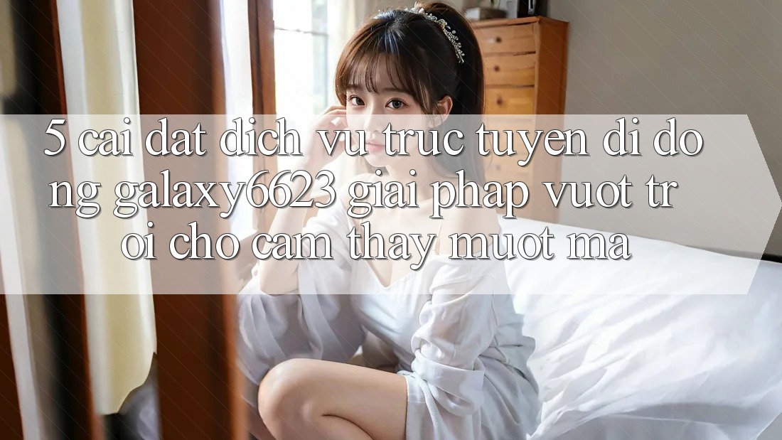5. Cài đặt Dịch vụ trực tuyến di động Galaxy6623 - Giải Pháp Vượt Trội Cho Cảm thấy Mượt mà 5. Cài đặt Dịch vụ trực tuyến di động Galaxy6623 - Giải Pháp Vượt Trội Cho Cảm thấy Mượt mà