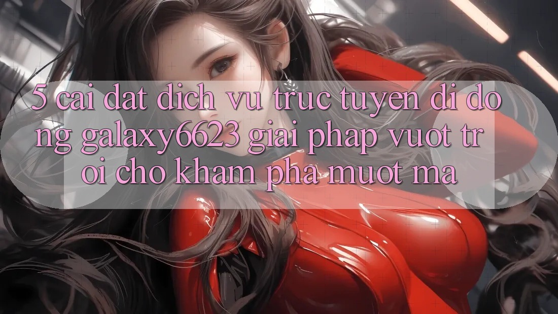 5. Cài đặt Dịch vụ trực tuyến di động Galaxy6623 - Giải Pháp Vượt trội Cho Khám phá Mượt Mà 5. Cài đặt Dịch vụ trực tuyến di động Galaxy6623 - Giải Pháp Vượt trội Cho Khám phá Mượt Mà