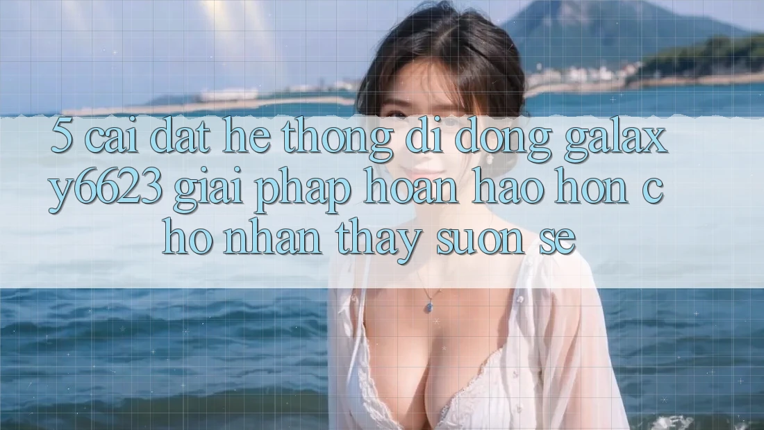 5. Cài đặt Hệ thống di động Galaxy6623 - Giải Pháp Hoàn hảo hơn Cho Nhận thấy Suôn sẻ 5. Cài đặt Hệ thống di động Galaxy6623 - Giải Pháp Hoàn hảo hơn Cho Nhận thấy Suôn sẻ